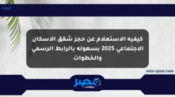كيفية الاستعلام عن حجز شقق الإسكان الاجتماعي 2025 بسهولة بالرابط الرسمي والخطوات